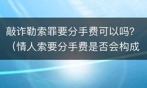 敲诈勒索罪要分手费可以吗？（情人索要分手费是否会构成敲诈勒索罪）