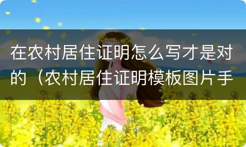 在农村居住证明怎么写才是对的（农村居住证明模板图片手写）