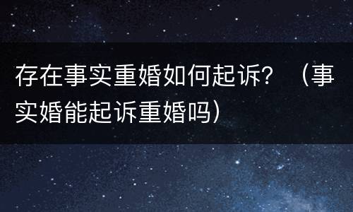 存在事实重婚如何起诉？（事实婚能起诉重婚吗）