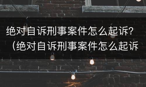 绝对自诉刑事案件怎么起诉？（绝对自诉刑事案件怎么起诉对方）
