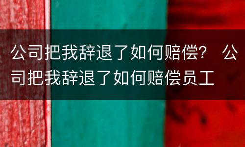 公司把我辞退了如何赔偿？ 公司把我辞退了如何赔偿员工