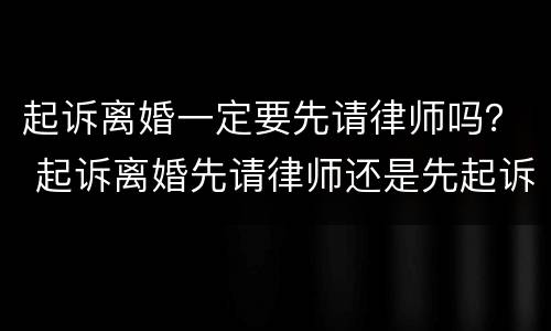 起诉离婚一定要先请律师吗？ 起诉离婚先请律师还是先起诉