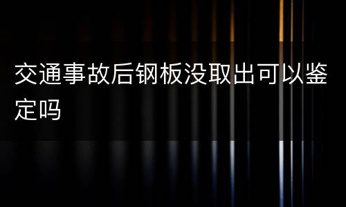 交通事故后钢板没取出可以鉴定吗