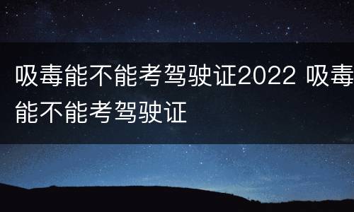 吸毒能不能考驾驶证2022 吸毒能不能考驾驶证