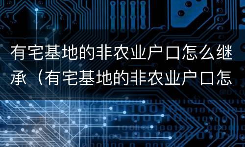 有宅基地的非农业户口怎么继承（有宅基地的非农业户口怎么继承房子）