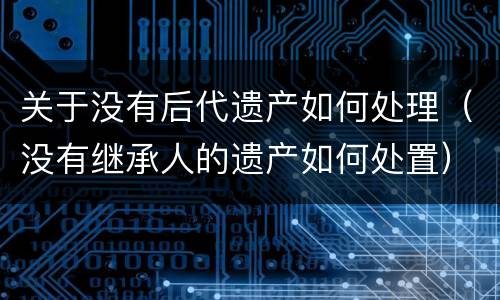关于没有后代遗产如何处理（没有继承人的遗产如何处置）