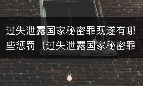 过失泄露国家秘密罪既遂有哪些惩罚（过失泄露国家秘密罪既遂有哪些惩罚方法）