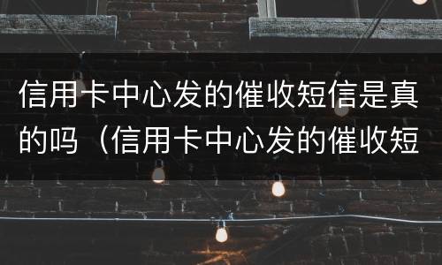 信用卡中心发的催收短信是真的吗（信用卡中心发的催收短信是真的吗吗）