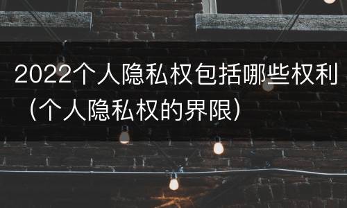 2022个人隐私权包括哪些权利（个人隐私权的界限）