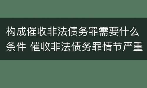 构成催收非法债务罪需要什么条件 催收非法债务罪情节严重