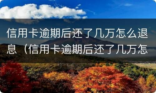 信用卡逾期后还了几万怎么退息（信用卡逾期后还了几万怎么退息呢）