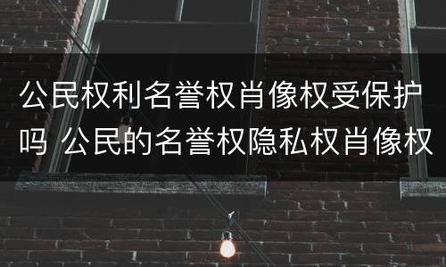 公民权利名誉权肖像权受保护吗 公民的名誉权隐私权肖像权属于什么权