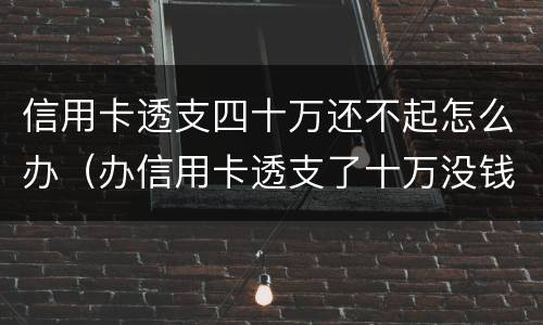 信用卡透支四十万还不起怎么办（办信用卡透支了十万没钱还了怎么办）