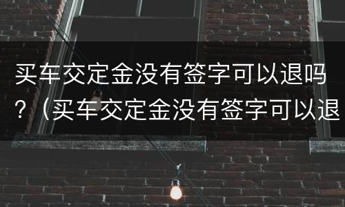 买车交定金没有签字可以退吗?（买车交定金没有签字可以退吗）