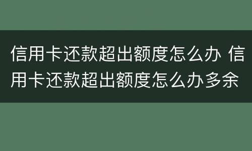 信用卡还款超出额度怎么办 信用卡还款超出额度怎么办多余的钱去哪了