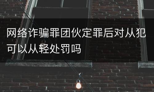 网络诈骗罪团伙定罪后对从犯可以从轻处罚吗