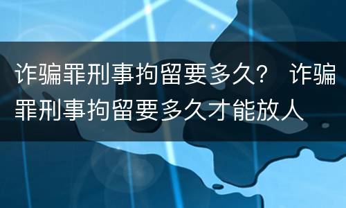 诈骗罪刑事拘留要多久？ 诈骗罪刑事拘留要多久才能放人