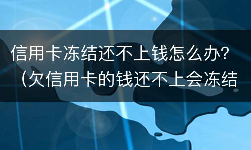 信用卡冻结还不上钱怎么办？（欠信用卡的钱还不上会冻结房产吗）