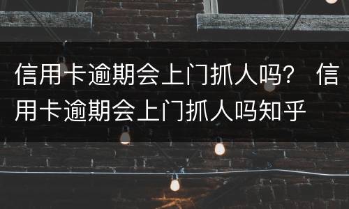信用卡逾期会上门抓人吗？ 信用卡逾期会上门抓人吗知乎
