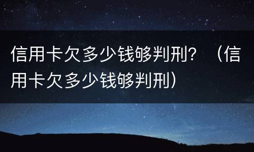 信用卡欠多少钱够判刑？（信用卡欠多少钱够判刑）