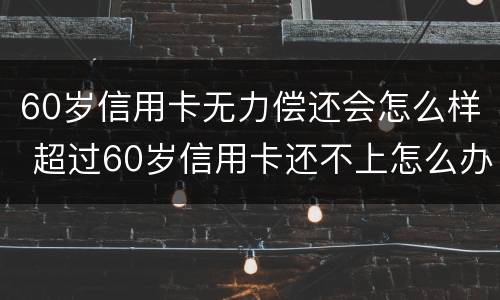60岁信用卡无力偿还会怎么样 超过60岁信用卡还不上怎么办