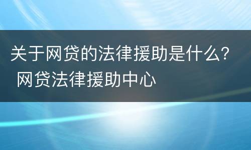 关于网贷的法律援助是什么？ 网贷法律援助中心