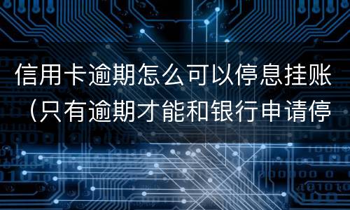 信用卡逾期怎么可以停息挂账（只有逾期才能和银行申请停息挂账吗）