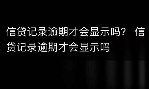 信贷记录逾期才会显示吗？ 信贷记录逾期才会显示吗
