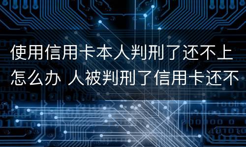 使用信用卡本人判刑了还不上怎么办 人被判刑了信用卡还不上怎么办