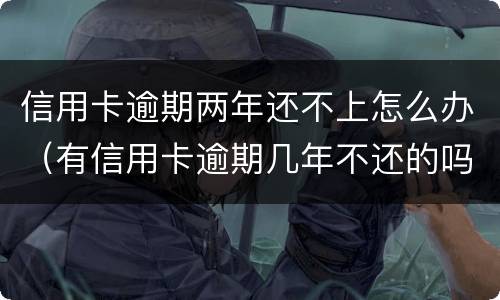 信用卡逾期两年还不上怎么办（有信用卡逾期几年不还的吗）