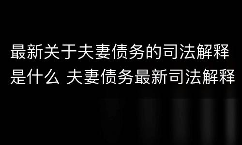 最新关于夫妻债务的司法解释是什么 夫妻债务最新司法解释的适用效力