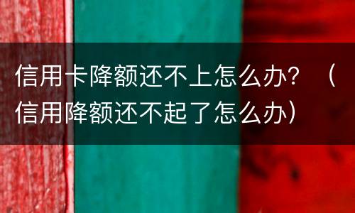 信用卡降额还不上怎么办？（信用降额还不起了怎么办）