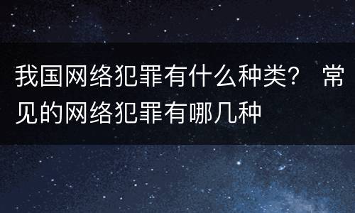 我国网络犯罪有什么种类？ 常见的网络犯罪有哪几种