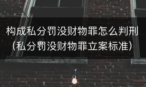 构成私分罚没财物罪怎么判刑（私分罚没财物罪立案标准）