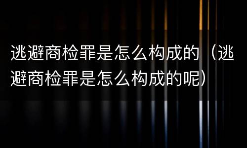 逃避商检罪是怎么构成的（逃避商检罪是怎么构成的呢）