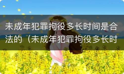 未成年犯罪拘役多长时间是合法的（未成年犯罪拘役多长时间是合法的呢）
