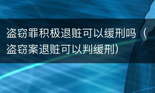 盗窃罪积极退赃可以缓刑吗（盗窃案退赃可以判缓刑）
