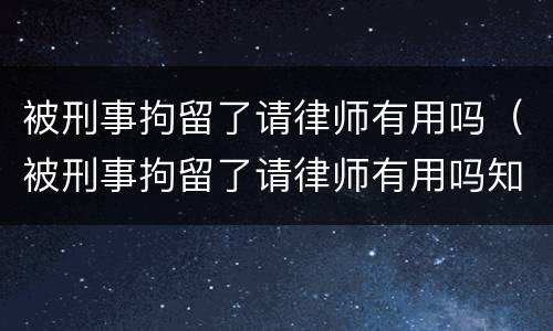 被刑事拘留了请律师有用吗（被刑事拘留了请律师有用吗知乎）