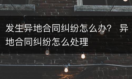 发生异地合同纠纷怎么办？ 异地合同纠纷怎么处理