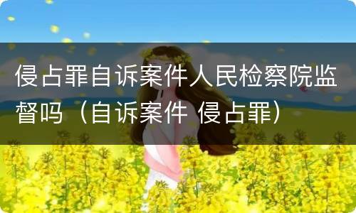 侵占罪自诉案件人民检察院监督吗（自诉案件 侵占罪）