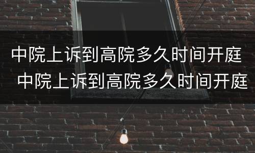 中院上诉到高院多久时间开庭 中院上诉到高院多久时间开庭呢