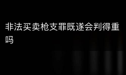 非法买卖枪支罪既遂会判得重吗
