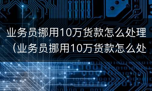 业务员挪用10万货款怎么处理（业务员挪用10万货款怎么处理的）