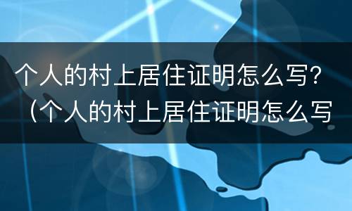 个人的村上居住证明怎么写？（个人的村上居住证明怎么写模板）
