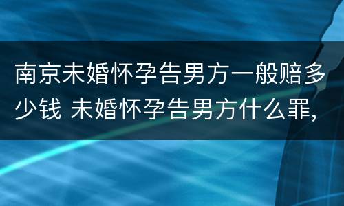 南京未婚怀孕告男方一般赔多少钱 未婚怀孕告男方什么罪,男方有家庭