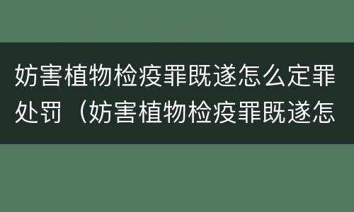 妨害植物检疫罪既遂怎么定罪处罚（妨害植物检疫罪既遂怎么定罪处罚）