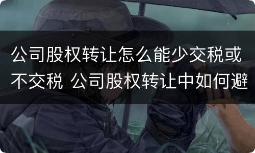 公司股权转让怎么能少交税或不交税 公司股权转让中如何避税?