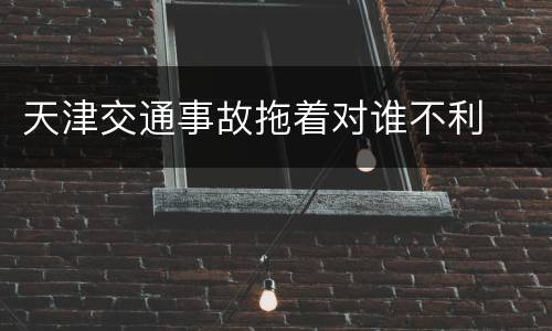 天津交通事故拖着对谁不利