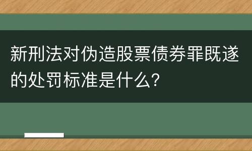 新刑法对伪造股票债券罪既遂的处罚标准是什么？