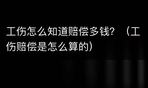 工伤怎么知道赔偿多钱？（工伤赔偿是怎么算的）